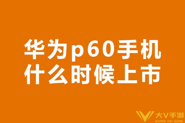 华为p60手机什么时候上市 华为p60发布时间说明