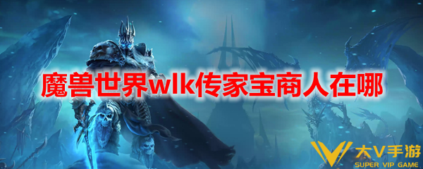 装备_魔兽世界wlk传家宝商人在哪_wow80wlk怀旧服传家宝商人位置合集