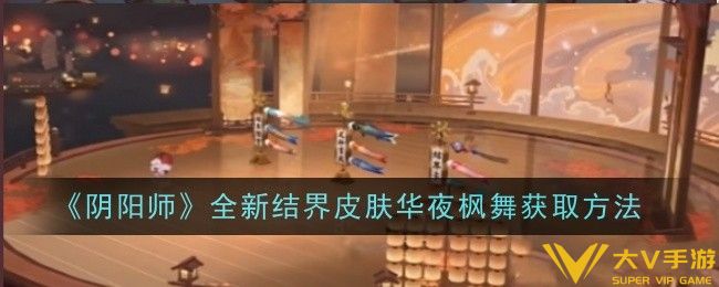 阴阳师全新结界皮肤华夜枫舞怎样获取-获取攻略