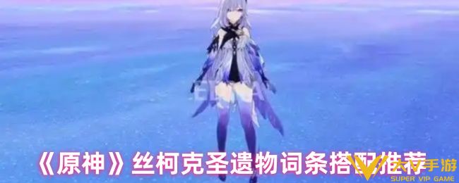 原神丝柯克圣遗物词条怎样搭配-丝柯克圣遗物词条搭配介绍
