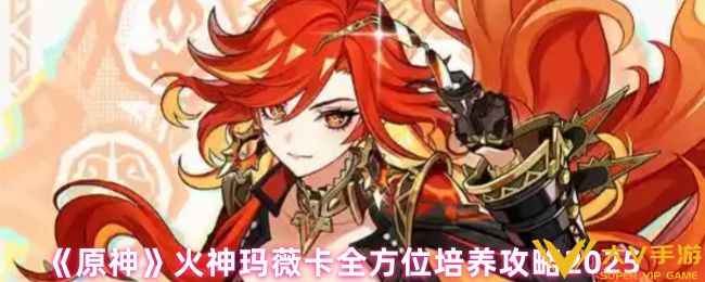《原神》火神玛薇卡全方位培养秘籍2025