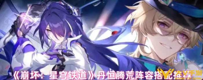 崩坏星穹铁道丹恒腾荒阵容搭配介绍-崩坏星穹铁道丹恒腾荒阵容怎样搭配